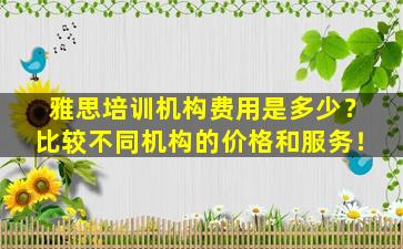 雅思培训机构费用是多少？比较不同机构的价格和服务！