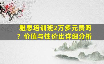 雅思培训班2万多元贵吗？价值与性价比详细分析