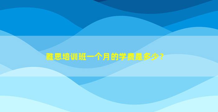 雅思培训班一个月的学费是多少？