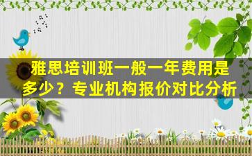 雅思培训班一般一年费用是多少？专业机构报价对比分析