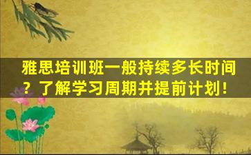 雅思培训班一般持续多长时间？了解学习周期并提前计划！