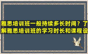 雅思培训班一般持续多长时间？了解雅思培训班的学习时长和课程设置