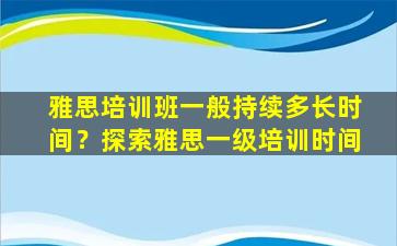 雅思培训班一般持续多长时间？探索雅思一级培训时间