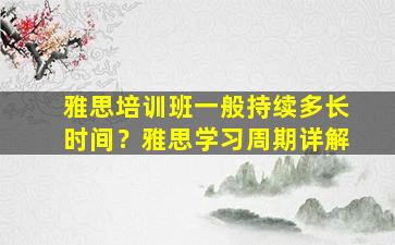 雅思培训班一般持续多长时间？雅思学习周期详解