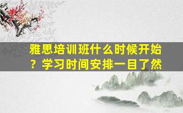 雅思培训班什么时候开始？学习时间安排一目了然