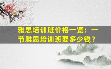 雅思培训班价格一览：一节雅思培训班要多少钱？