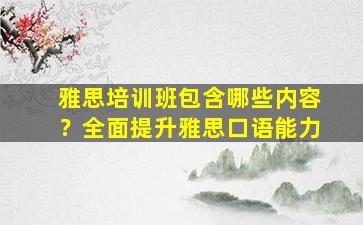 雅思培训班包含哪些内容？全面提升雅思口语能力