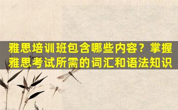 雅思培训班包含哪些内容？掌握雅思考试所需的词汇和语法知识