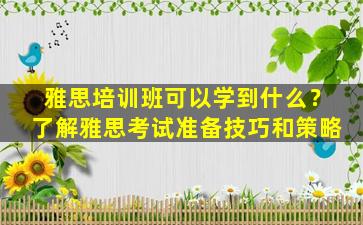 雅思培训班可以学到什么？了解雅思考试准备技巧和策略