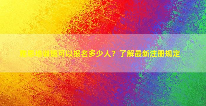 雅思培训班可以报名多少人？了解最新注册规定