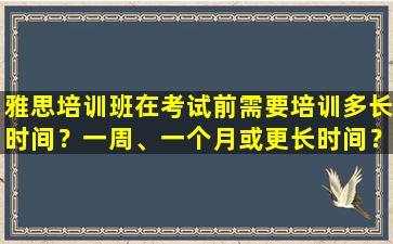 雅思培训班在考试前需要培训多长时间？一周、一个月或更长时间？