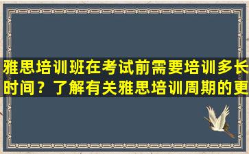 雅思培训班在考试前需要培训多长时间？了解有关雅思培训周期的更多信息