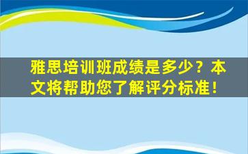 雅思培训班成绩是多少？本文将帮助您了解评分标准！