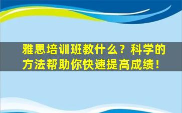 雅思培训班教什么？科学的方法帮助你快速提高成绩！