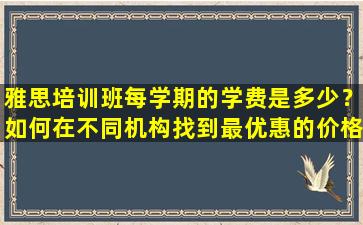 雅思培训班每学期的学费是多少？如何在不同机构找到最优惠的价格