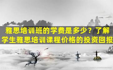 雅思培训班的学费是多少？了解学生雅思培训课程价格的投资回报