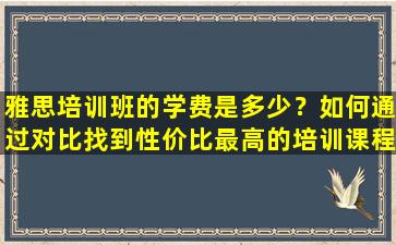 雅思培训班的学费是多少？如何通过对比找到性价比最高的培训课程！