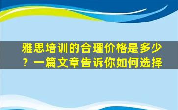 雅思培训的合理价格是多少？一篇文章告诉你如何选择