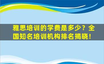 雅思培训的学费是多少？全国知名培训机构排名揭晓！