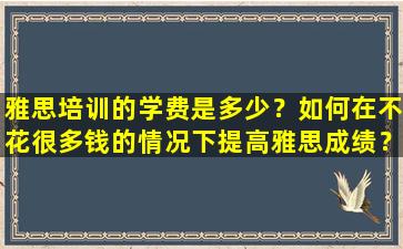 雅思培训的学费是多少？如何在不花很多钱的情况下提高雅思成绩？