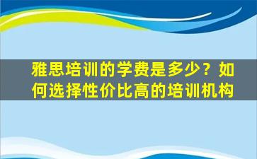 雅思培训的学费是多少？如何选择性价比高的培训机构