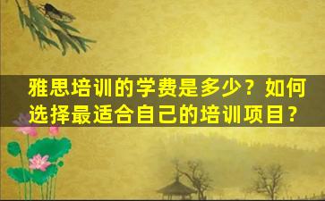 雅思培训的学费是多少？如何选择最适合自己的培训项目？