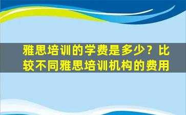 雅思培训的学费是多少？比较不同雅思培训机构的费用