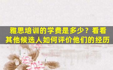 雅思培训的学费是多少？看看其他候选人如何评价他们的经历