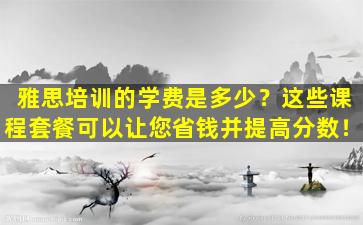 雅思培训的学费是多少？这些课程套餐可以让您省钱并提高分数！