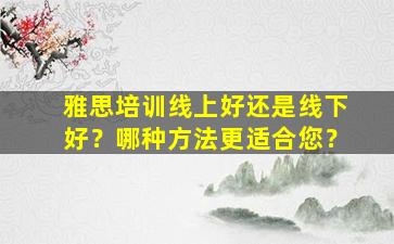 雅思培训线上好还是线下好？哪种方法更适合您？