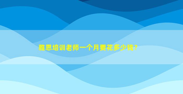 雅思培训老师一个月要花多少钱？