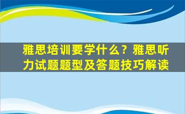 雅思培训要学什么？雅思听力试题题型及答题技巧解读