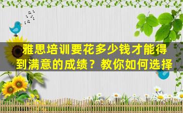 雅思培训要花多少钱才能得到满意的成绩？教你如何选择