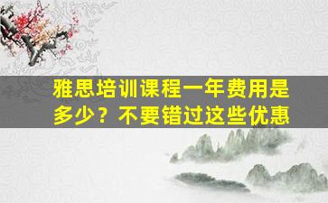 雅思培训课程一年费用是多少？不要错过这些优惠