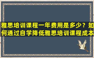 雅思培训课程一年费用是多少？如何通过自学降低雅思培训课程成本