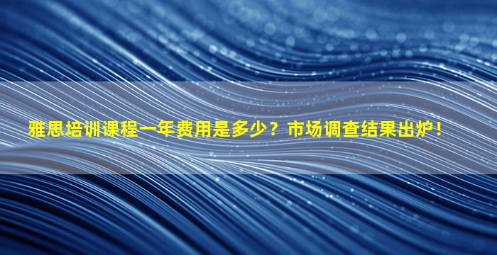 雅思培训课程一年费用是多少？市场调查结果出炉！