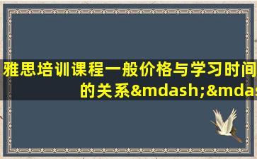 雅思培训课程一般价格与学习时间的关系——如何做出明智的选择？