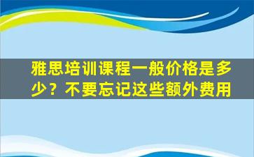 雅思培训课程一般价格是多少？不要忘记这些额外费用