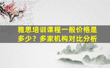 雅思培训课程一般价格是多少？多家机构对比分析