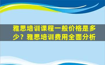 雅思培训课程一般价格是多少？雅思培训费用全面分析