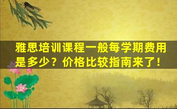 雅思培训课程一般每学期费用是多少？价格比较指南来了！