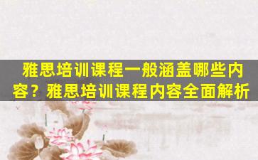 雅思培训课程一般涵盖哪些内容？雅思培训课程内容全面解析