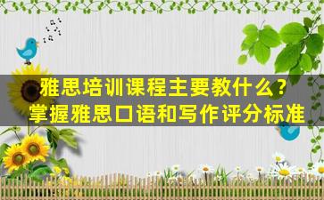 雅思培训课程主要教什么？掌握雅思口语和写作评分标准