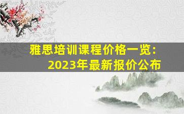 雅思培训课程价格一览：2023年最新报价公布