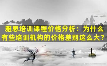 雅思培训课程价格分析：为什么有些培训机构的价格差别这么大？