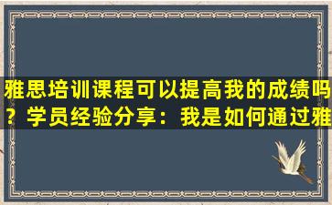 雅思培训课程可以提高我的成绩吗？学员经验分享：我是如何通过雅思培训班提高成绩的