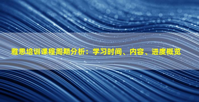 雅思培训课程周期分析：学习时间、内容、进度概览