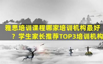 雅思培训课程哪家培训机构最好？学生家长推荐TOP3培训机构