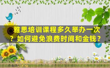 雅思培训课程多久举办一次？如何避免浪费时间和金钱？