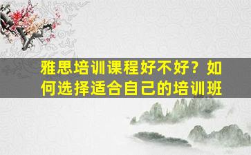 雅思培训课程好不好？如何选择适合自己的培训班